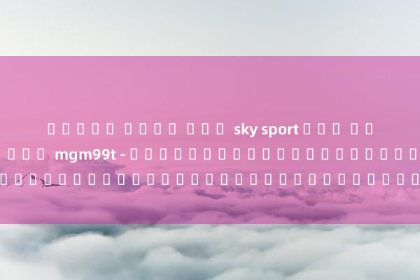 สล็อต เว็บ ตรง sky sport ทาง เขา บาคาร่าออนไลน์บน mgm99t - เกมคลาสสิกใหม่ที่พร้อมให้คุณเล่นและทำเงินในปี 2023